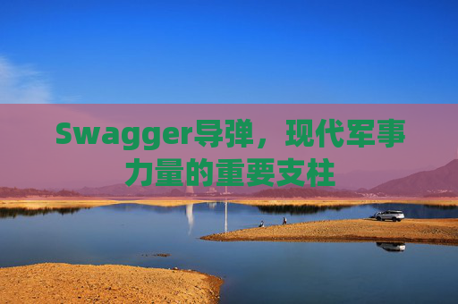 Swagger导弹,现代军事力量的重要支柱
